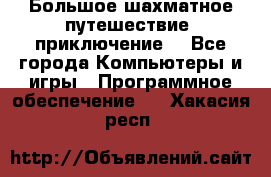 Большое шахматное путешествие (приключение) - Все города Компьютеры и игры » Программное обеспечение   . Хакасия респ.